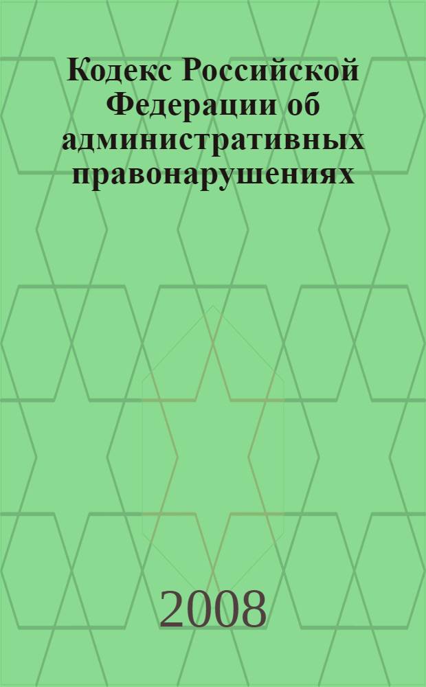 Кодекс Российской Федерации об административных правонарушениях : текст с изменениями и дополнениями на 1 июля 2008 года : принят Государственной Думой 20 декабря 2001 года : одобрен Советом Федерации 26 декабря 2001 года : (ред. от 13.05.2008)