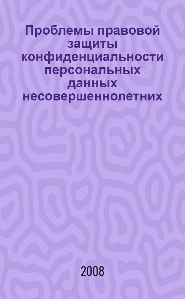 Проблемы правовой защиты конфиденциальности персональных данных несовершеннолетних : вопросы теории и практики : монография
