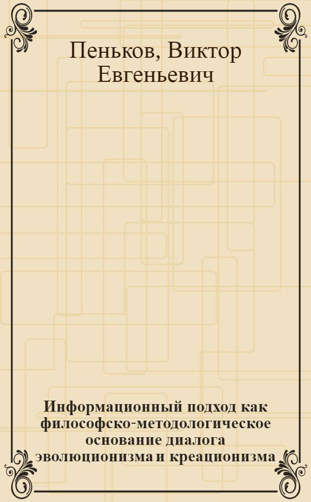 Информационный подход как философско-методологическое основание диалога эволюционизма и креационизма : монография