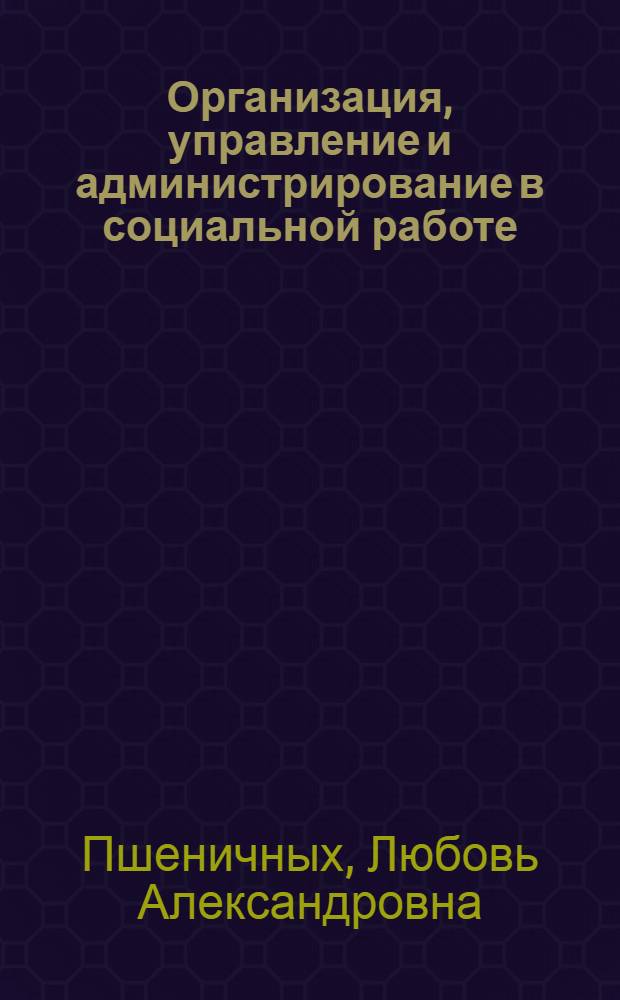 Организация, управление и администрирование в социальной работе : учебное пособие