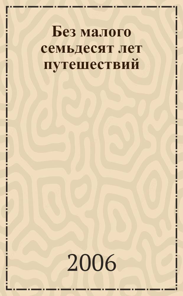 Без малого семьдесят лет путешествий : (путевые заметки и личные впечатления)