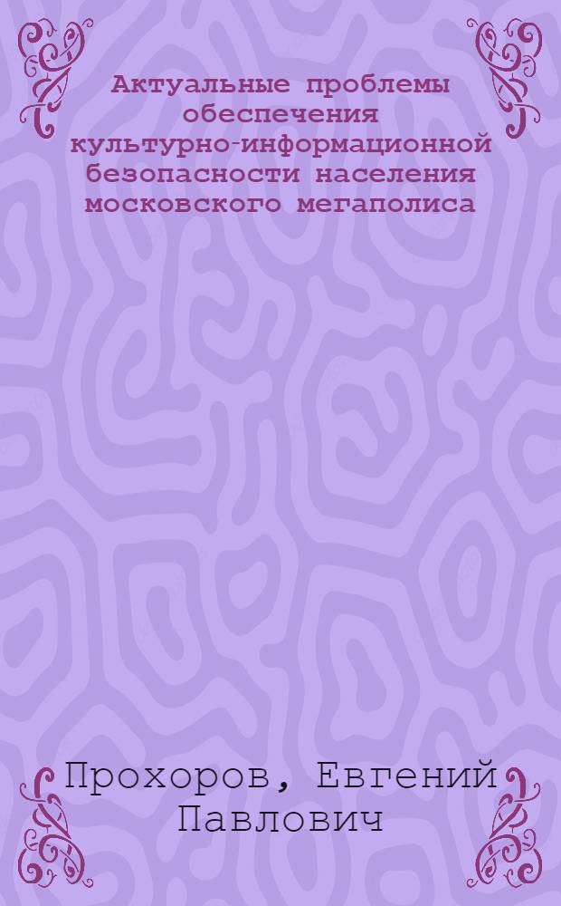 Актуальные проблемы обеспечения культурно-информационной безопасности населения московского мегаполиса : комплексное исследование