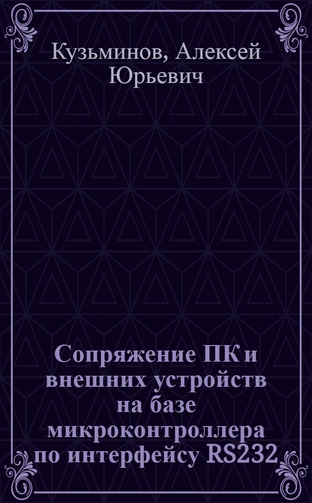 Сопряжение ПК и внешних устройств на базе микроконтроллера по интерфейсу RS232 : для опытных разработчиков компьютерных и автономных систем сбора и обработки информации : для студентов вузов соответствующих специальностей