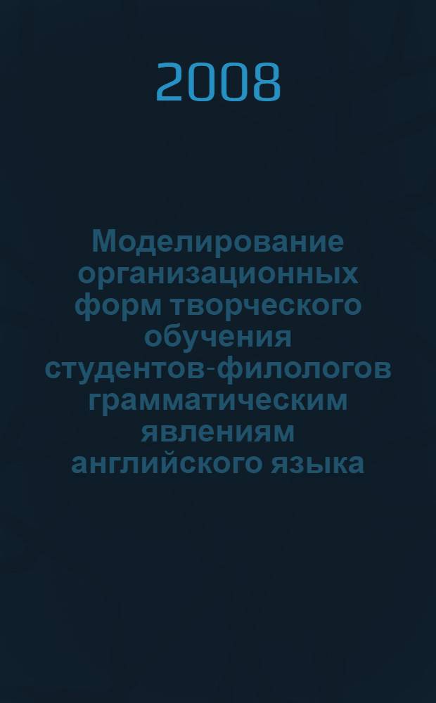 Моделирование организационных форм творческого обучения студентов-филологов грамматическим явлениям английского языка : (педагогический вуз) : монография