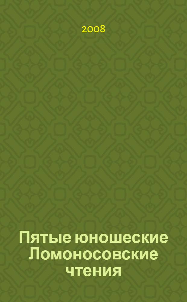 Пятые юношеские Ломоносовские чтения : сборник материалов Архангельского областного конкурса юношеских исследовательских работ им. М.В. Ломоносова (Архангельск - Кенозеро, 12-15 августа 2007 г.)
