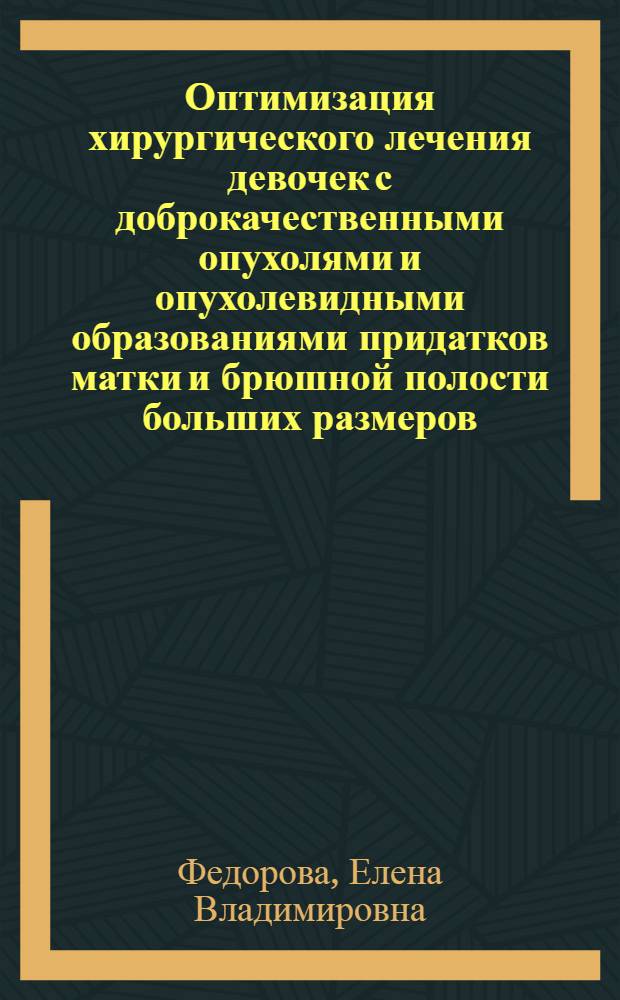 Оптимизация хирургического лечения девочек с доброкачественными опухолями и опухолевидными образованиями придатков матки и брюшной полости больших размеров : автореф. дис. на соиск. учен. степ. канд. м. наук : специальность 14.00.01<акушерство и гинекология> : специальность 14.00.35 <детская хирургия>