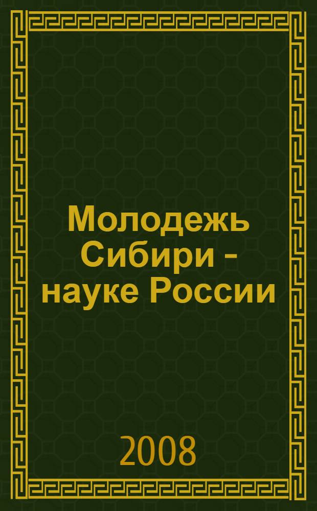 Молодежь Сибири - науке России : Межрегиональная научно-практическая конференция, 18-19 апреля 2008 г., г. Красноярск : сборник материалов