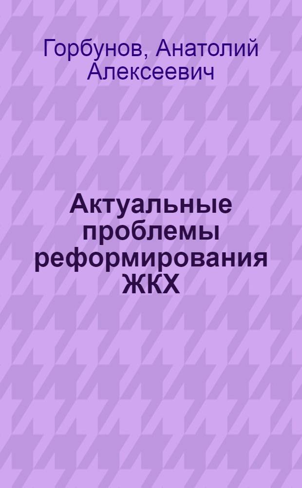 Актуальные проблемы реформирования ЖКХ : коллективная монография