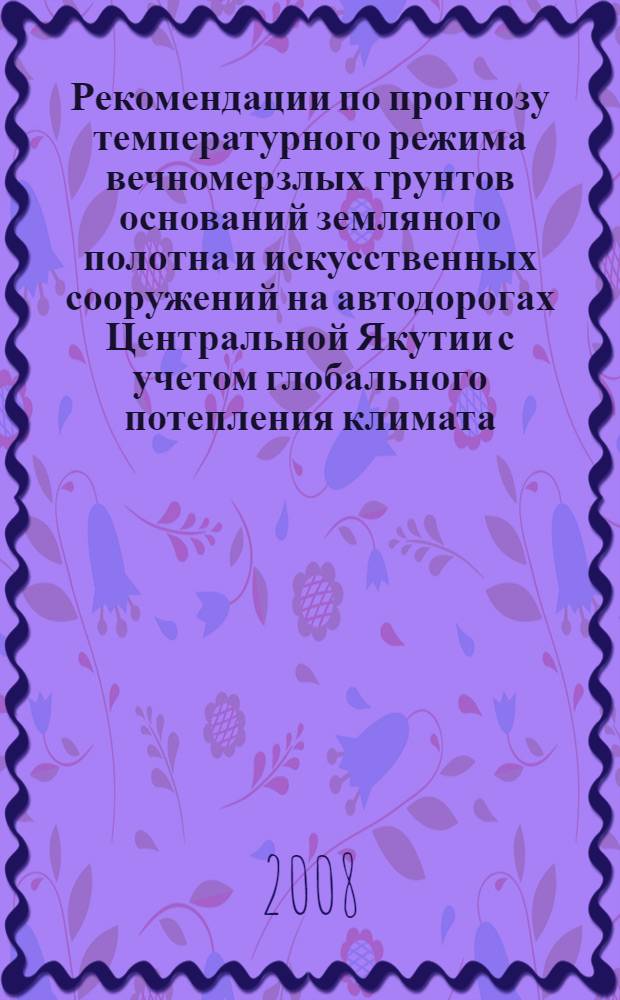 Рекомендации по прогнозу температурного режима вечномерзлых грунтов оснований земляного полотна и искусственных сооружений на автодорогах Центральной Якутии с учетом глобального потепления климата