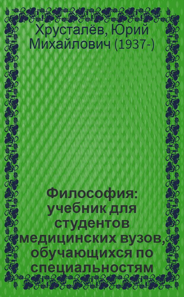 Философия : учебник для студентов медицинских вузов, обучающихся по специальностям: "Лечебное дело", "Педиатрия", "Медико-профилактическое дело", "Стоматология", "Фармация", "Сестринское дело", "Медицинская биохимия", "Медицинская биофизика", "Медицинская кибернетика"