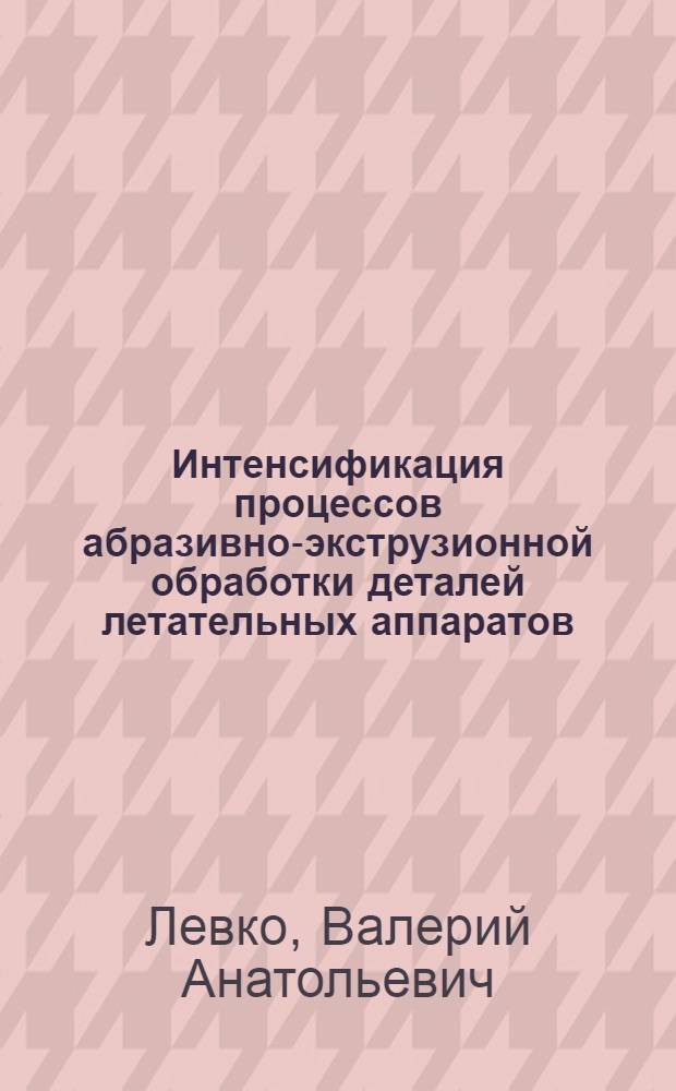 Интенсификация процессов абразивно-экструзионной обработки деталей летательных аппаратов : автореферат диссертации на соискание ученой степени к.т.н. : специальность 05.07.04