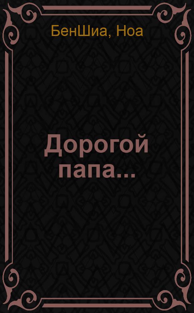 Дорогой папа... = Dear dad... : слова благодарности, которые мы вечно забывали сказать