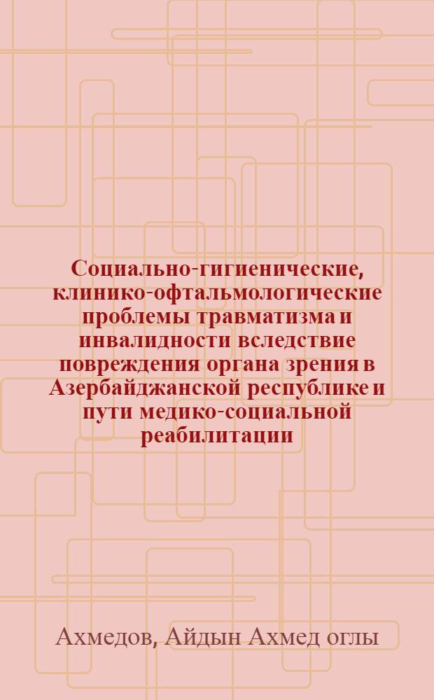 Социально-гигиенические, клинико-офтальмологические проблемы травматизма и инвалидности вследствие повреждения органа зрения в Азербайджанской республике и пути медико-социальной реабилитации : автореферат диссертации на соискание ученой степени д.м.н. : специальность 14.00.33 : специальность 14.00.08
