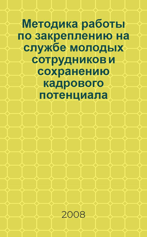 Методика работы по закреплению на службе молодых сотрудников и сохранению кадрового потенциала, способного решать задачи, стоящие перед уголовно-исполнительной системой : материалы семинара с руководителями кадровых подразделений аппарата управления и подчиненных подразделений УФСИН России по г. Москве (6 июня 2008 г.)