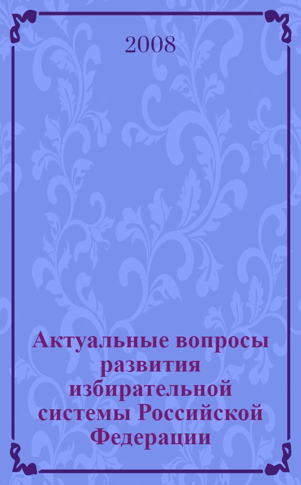 Актуальные вопросы развития избирательной системы Российской Федерации: взгяд студенчества : региональная студенческая научно-исследовательская конференция, 15 мая 2008 г