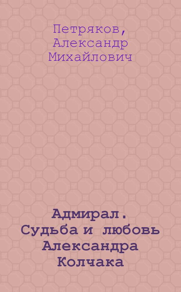 Адмирал. Судьба и любовь Александра Колчака : роман