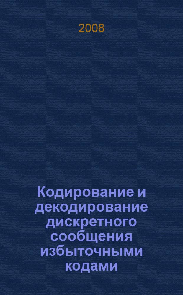 Кодирование и декодирование дискретного сообщения избыточными кодами : учебное пособие : по дисциплине "Передача дискретной информации в системах управления движением поездов" : для студентов 3-го и 4-го курсов специальности 190402 "Автоматика, телемеханика и связь на железнодорожном транспорте"