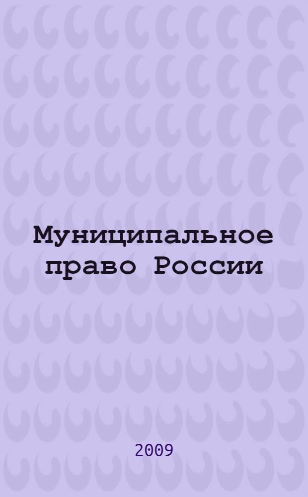 Муниципальное право России : учебник для студентов высших учебных заведений : учебник для курсантов и слушателей образовательных учреждений высшего профессионального образования МВД России по специальности 030501 "Юриспруденция" : учебник для студентов высших учебных заведений, обучающихся по специальности "Юриспруденция"
