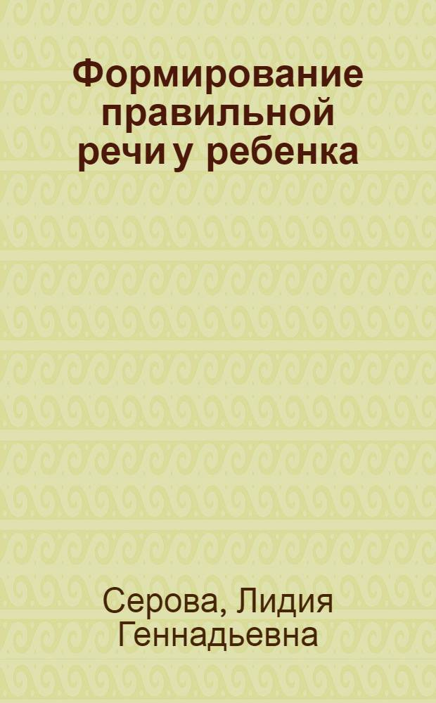 Формирование правильной речи у ребенка : упражнения, устранение дефектов, дидактический материал