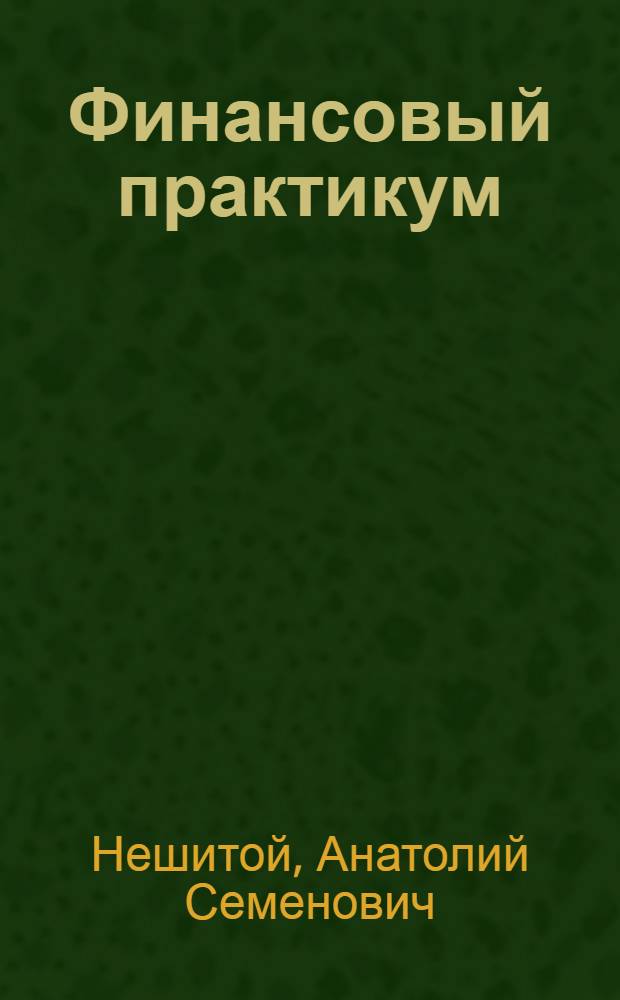 Финансовый практикум : учебное пособие для студентов высших учебных заведений, обучающихся по экономическим специальностям и направлениям