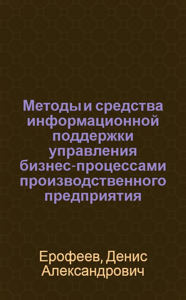 Методы и средства информационной поддержки управления бизнес-процессами производственного предприятия : автореф. дис. на соиск. учен. степ. канд. техн. наук : специальность 05.13.06 <Автоматизация и упр. технол. процессами и пр-вами>