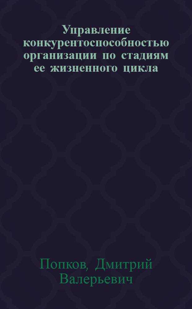 Управление конкурентоспособностью организации по стадиям ее жизненного цикла : автореф. дис. на соиск. учен. степ. канд. экон. наук : специальность 08.00.05 <Экономика и упр. нар. хоз-вом>