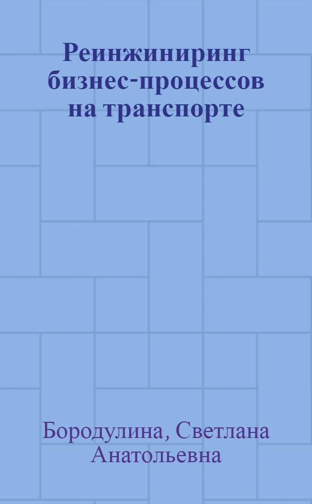 Реинжиниринг бизнес-процессов на транспорте : учебное пособие : для студентов высших учебных заведений, обучающихся по специальности 080502 - Экономика и управление на предприятии транспорта