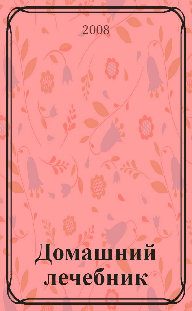 Домашний лечебник : самые распространенные заболевания и методы их лечения