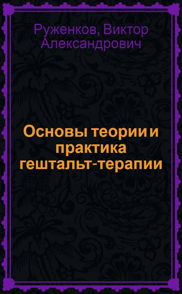 Основы теории и практика гештальт-терапии : учебное пособие для системы послевузовского профессионального образования врачей по специальностям "Психотерапия" и "Психиатрия": УМО-109-Д от 10.03.2006 г