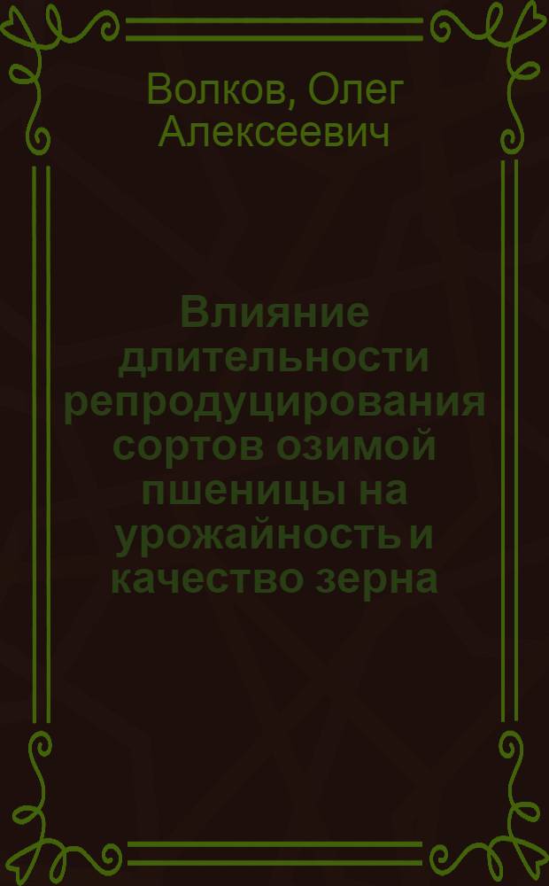 Влияние длительности репродуцирования сортов озимой пшеницы на урожайность и качество зерна : автореф. дис. на соиск. учен. степ. канд. с.-х. наук : специальность 06.01.05 <Селекция и семеноводство>
