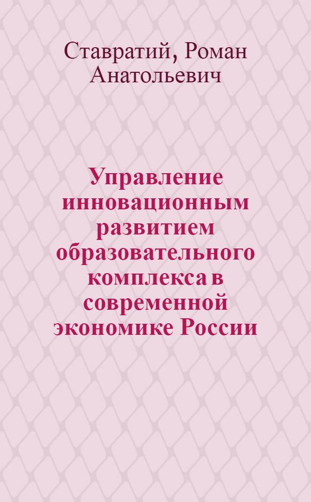 Управление инновационным развитием образовательного комплекса в современной экономике России : автореф. дис. на соиск. учен. степ. канд. экон. наук : специальность 08.00.05 <Экономика и упр. нар. хоз-вом>