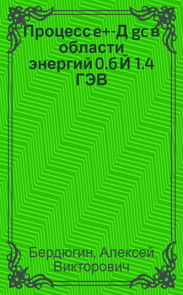 Процесс e+e- Д gc в области энергий 0.6 Й 1.4 ГЭВ : автореф. дис. на соиск. учен. степ. канд. физ.-мат. наук : специальность 01.04.16 <Физика атом. ядра и элементар. частиц>