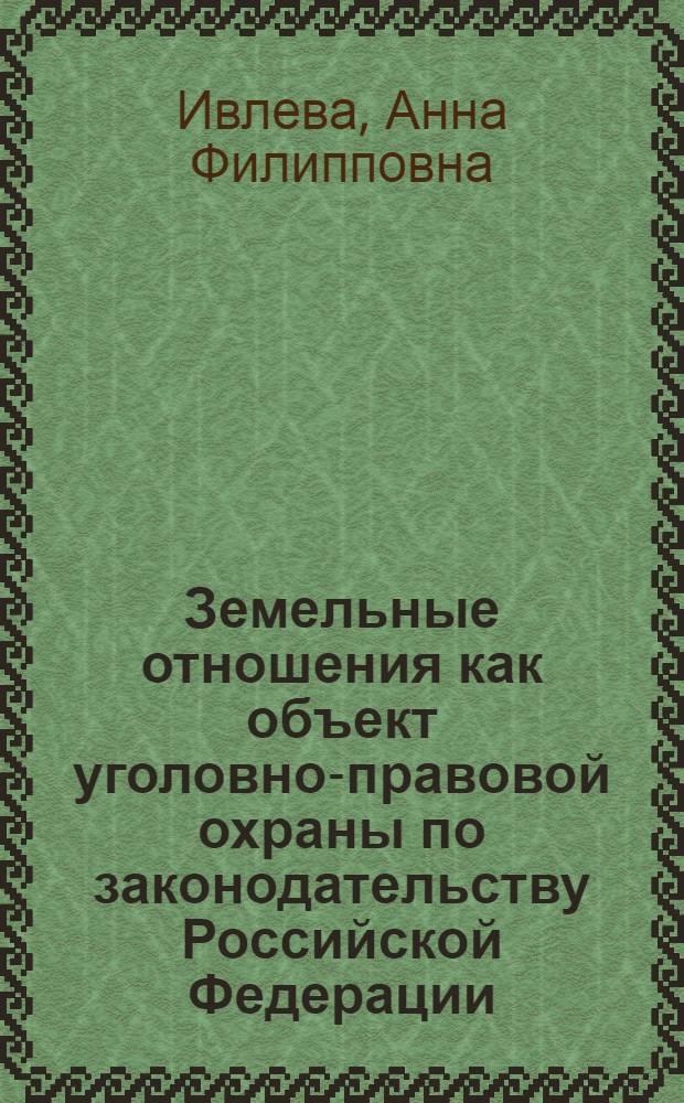 Земельные отношения как объект уголовно-правовой охраны по законодательству Российской Федерации: теоретические и правоприменительные аспекты : автореф. дис. на соиск. учен. степ. канд. юрид. наук : специальность 12.00.08 <Уголов. право и криминология; уголов.-исполнит. право>