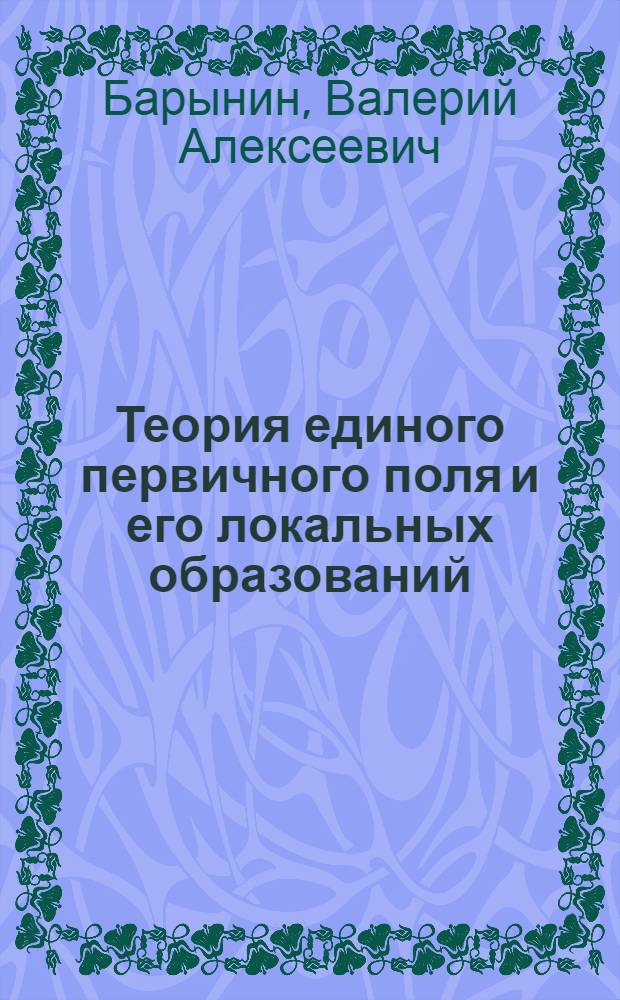 Теория единого первичного поля и его локальных образований : новейшая концепция фундаментальной физики