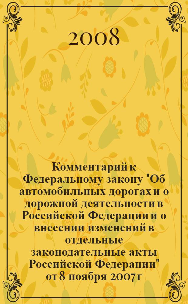 Комментарий к Федеральному закону "Об автомобильных дорогах и о дорожной деятельности в Российской Федерации и о внесении изменений в отдельные законодательные акты Российской Федерации" от 8 ноября 2007 г. N°257-ФЗ : (в ред. Федеральных законов от 13 мая 2008 г. N°66-ФЗ; от 23 июля 2008 г. N°160-ФЗ) : (с учетом новейших подзаконных актов) : (с приложениями) : постатейный