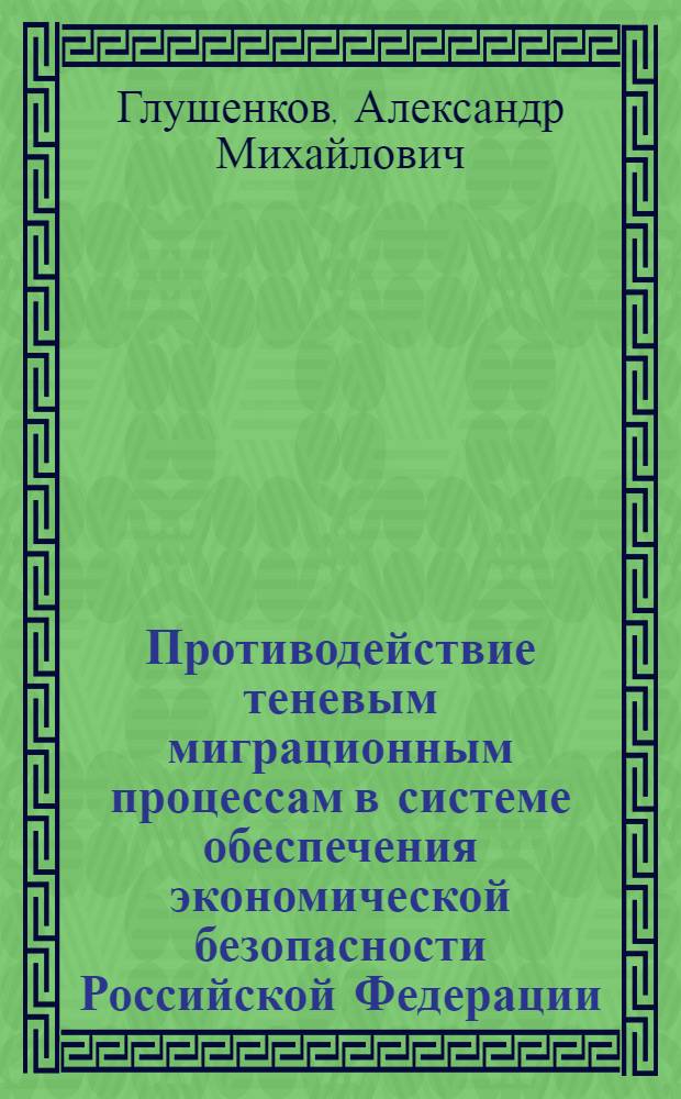 Противодействие теневым миграционным процессам в системе обеспечения экономической безопасности Российской Федерации : автореф. дис. на соиск. учен. степ. канд. экон. наук : специальность 08.00.05 <Экономика и упр. нар. хоз-вом>