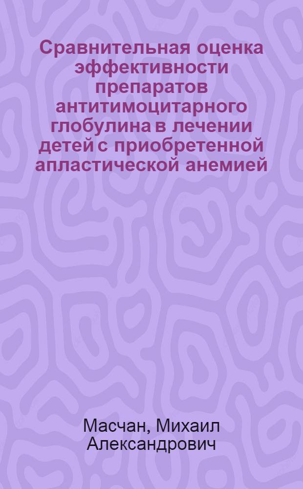 Сравнительная оценка эффективности препаратов антитимоцитарного глобулина в лечении детей с приобретенной апластической анемией : автореф. дис. на соиск. учен. степ. канд. мед. наук : специальность 14.00.09 <Педиатрия> : специальность 14.00.29 <Гематология и переливание крови>