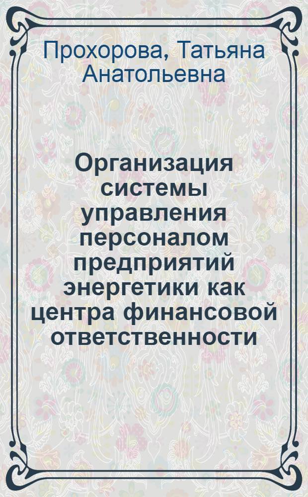 Организация системы управления персоналом предприятий энергетики как центра финансовой ответственности : автореф. дис. на соиск. учен. степ. канд. техн. наук : специальность 05.13.10 <Упр. в соц. и экон. системах>