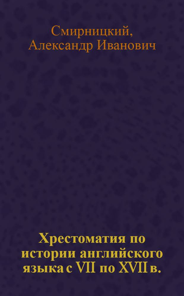 Хрестоматия по истории английского языка с VII по XVII в. : с грамматическими таблицами и историко-этимологическим словарем : учебное пособие по направлению 031000 и специальности 031001 - Филология : учебное пособие для студентов, обучающихся по специальностям направления "Лингвистика и межкультурная коммуникация"