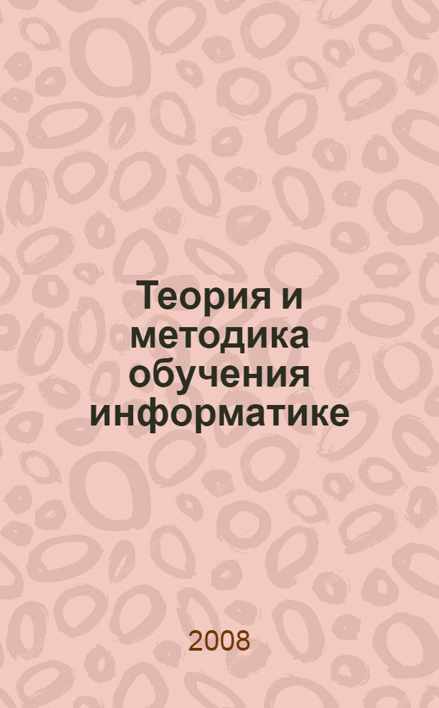 Теория и методика обучения информатике : учебник : для студентов высших учебных заведений, обучающихся по специальности "Информатика"
