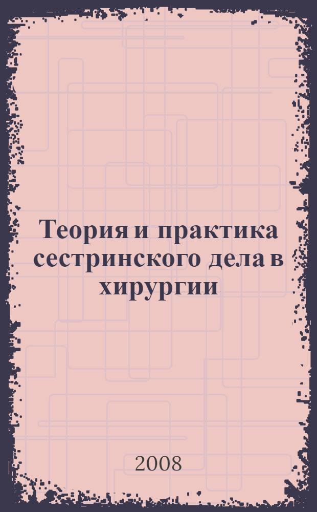 Теория и практика сестринского дела в хирургии : учебное пособие для студентов медицинских колледжей и училищ, обучающихся по специальностям 060109 - Сестринское дело, 060102 - Акушерское дело, 060101 - Лечебное дело