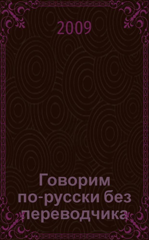 Говорим по-русски без переводчика : интенсивный курс по развитию навыков устной речи : учебное пособие для студентов вузов, обучающихся по специальности 032900 - Русский язык и литература