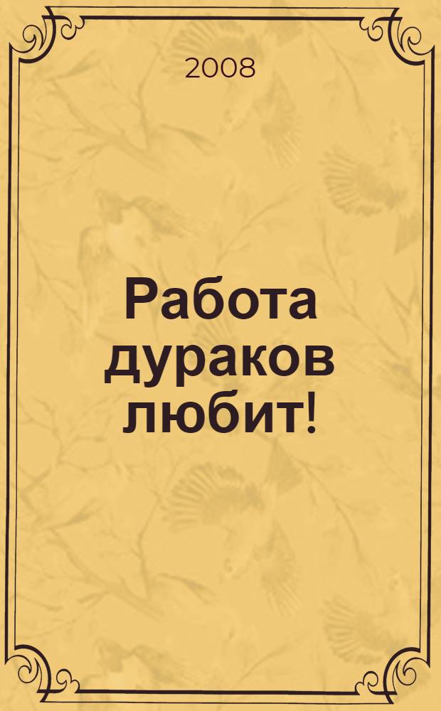 Работа дураков любит!