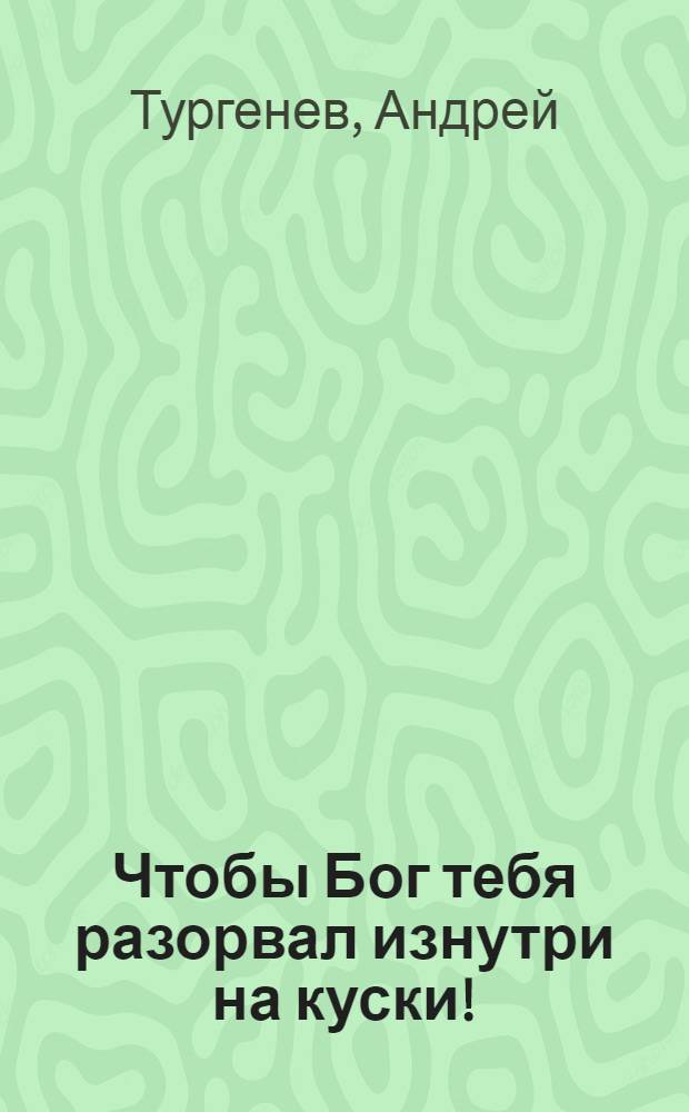 Чтобы Бог тебя разорвал изнутри на куски! : роман