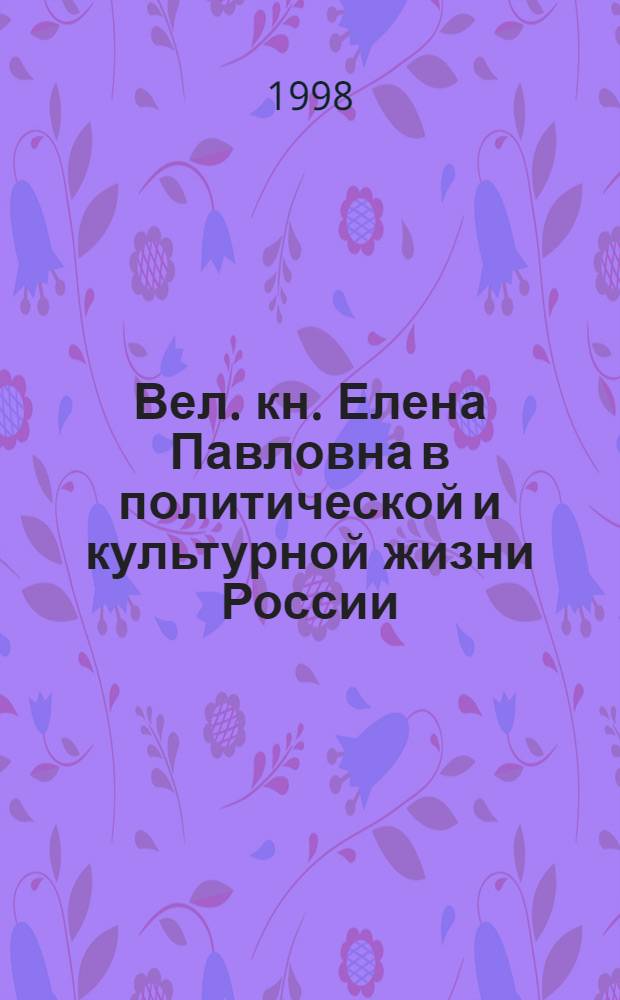 Вел. кн. Елена Павловна в политической и культурной жизни России: 1824-1873 гг. : автореферат диссертации на соискание ученой степени к.ист.н. : специальность 07.00.00 : специальность 07.00.02