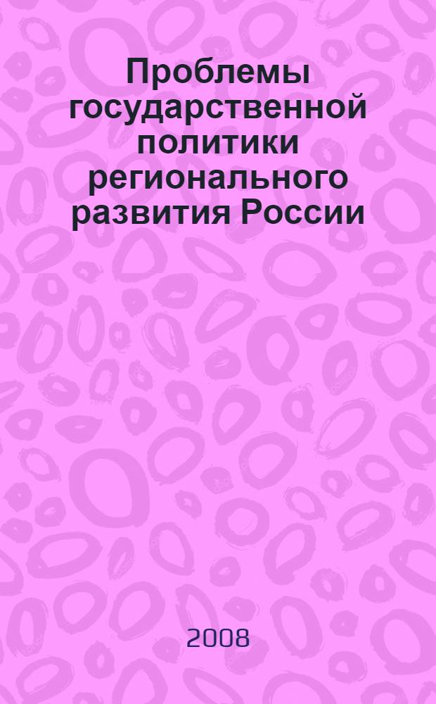Проблемы государственной политики регионального развития России : материалы Всероссийской научной конференции (Москва, 4 апреля 2008 г.)