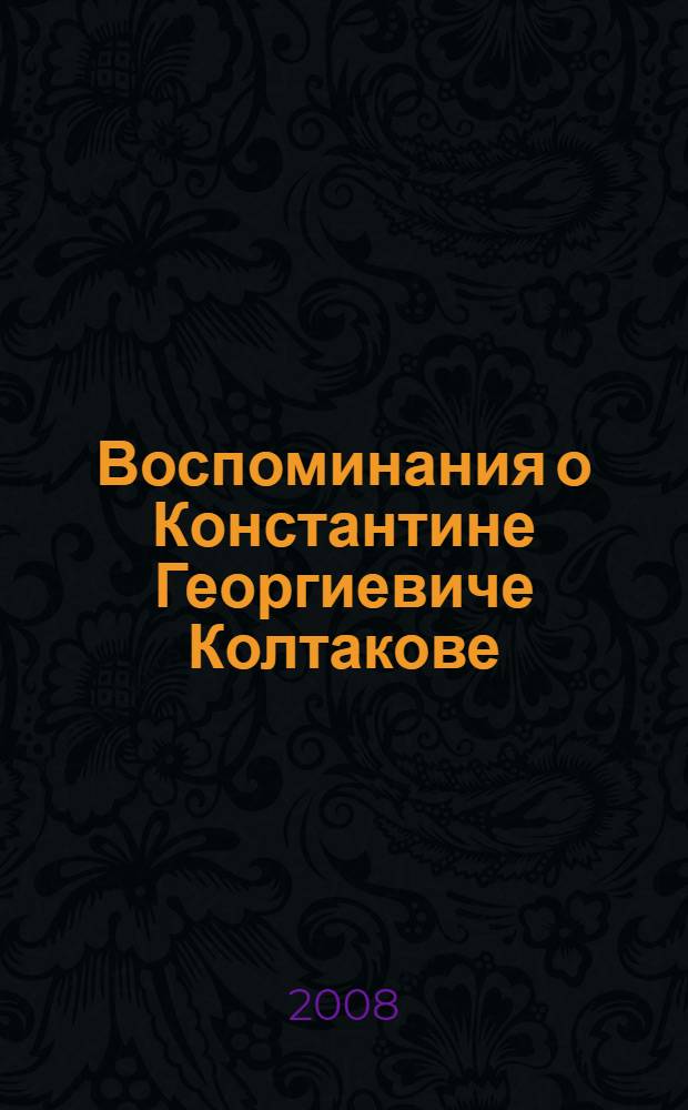Воспоминания о Константине Георгиевиче Колтакове : сборник статей