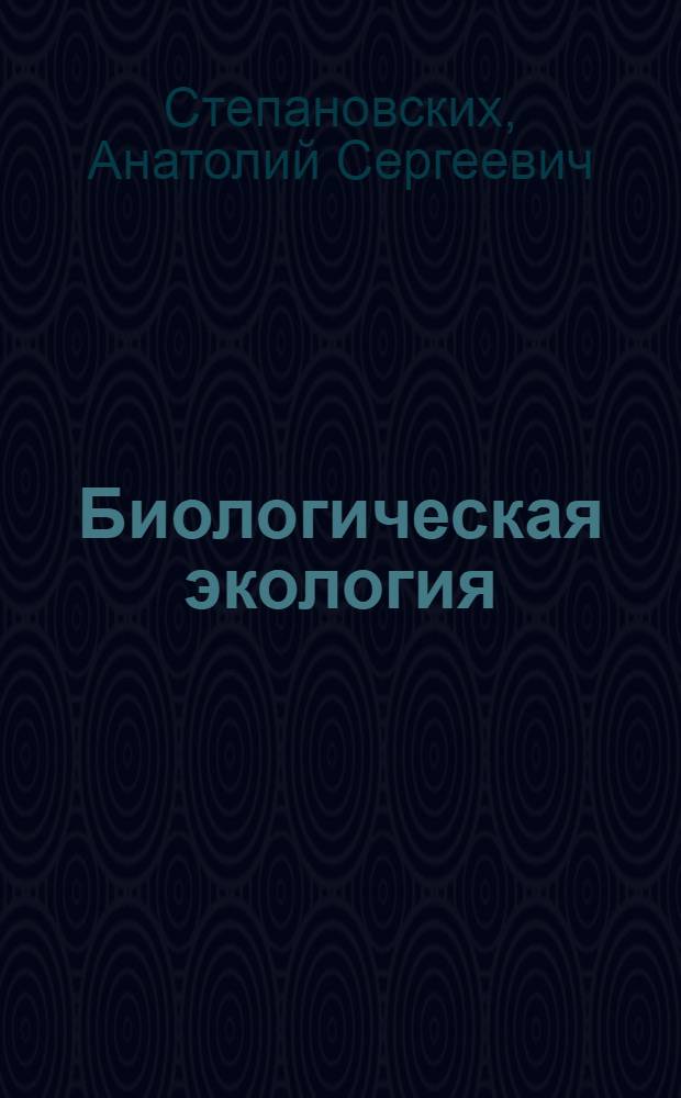 Биологическая экология : теория и практика : учебник для студентов высших учебных заведений по экологическим специальностям
