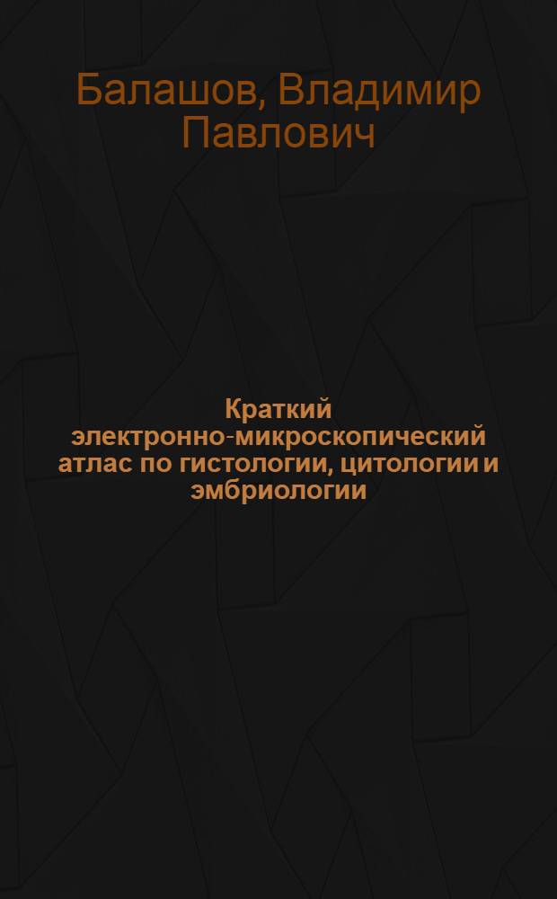 Краткий электронно-микроскопический атлас по гистологии, цитологии и эмбриологии : электронное учебное пособие : для студентов 1 и 2 курсов лечебного и педиатрического отделений медицинского факультета дневной и очной форм обучения