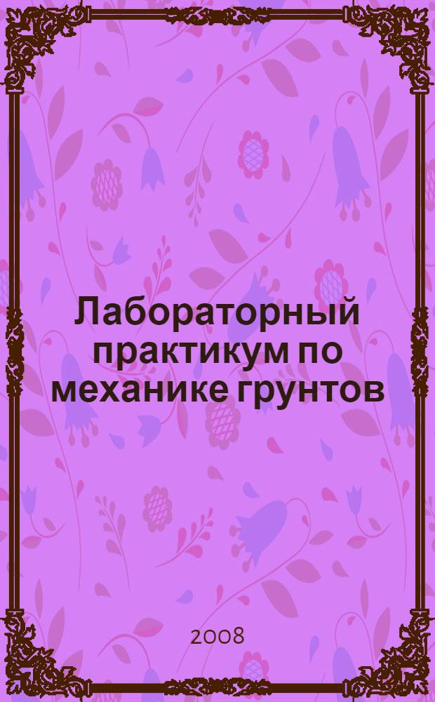 Лабораторный практикум по механике грунтов : электронное учебное пособие : для студентов III-IV курса строительного факультета